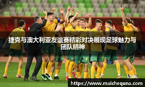 捷克与澳大利亚友谊赛精彩对决展现足球魅力与团队精神