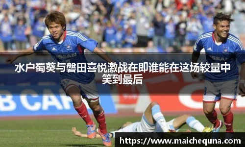 水户蜀葵与磐田喜悦激战在即谁能在这场较量中笑到最后