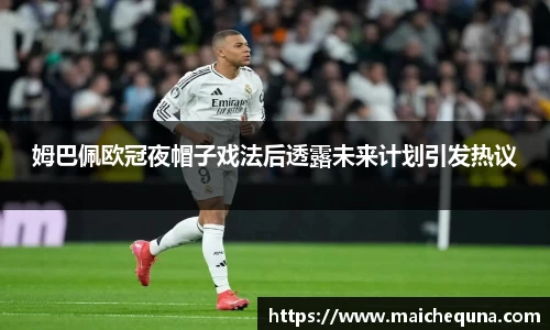 姆巴佩欧冠夜帽子戏法后透露未来计划引发热议