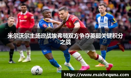 米尔沃尔主场迎战埃弗顿双方争夺英超关键积分之战