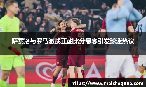 萨索洛与罗马激战正酣比分悬念引发球迷热议