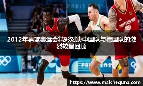 2012年男篮奥运会精彩对决中国队与德国队的激烈较量回顾